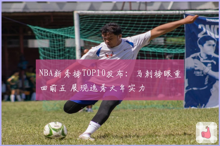 NBA新秀榜TOP10发布：马刺榜眼重回前五 展现选秀大年实力