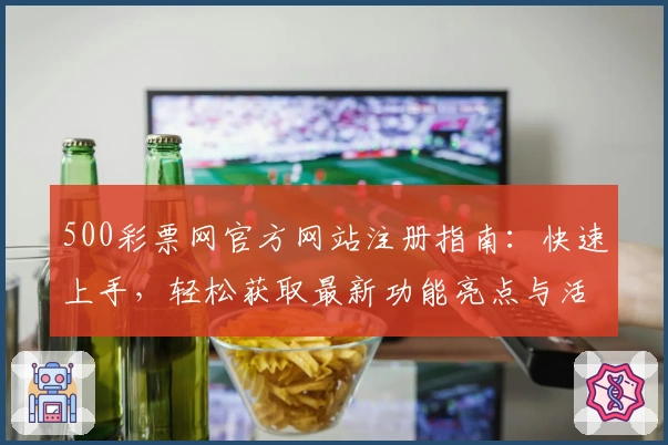 500彩票网官方网站注册指南：快速上手，轻松获取最新功能亮点与活动福利