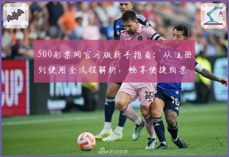 500彩票网官方版新手指南：从注册到使用全流程解析，畅享便捷购票体验