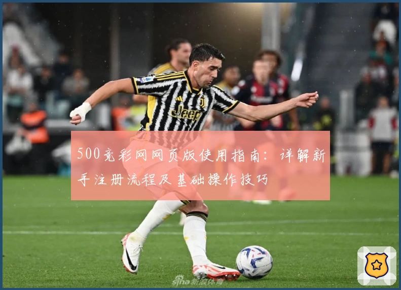 500竞彩网网页版使用指南：详解新手注册流程及基础操作技巧
