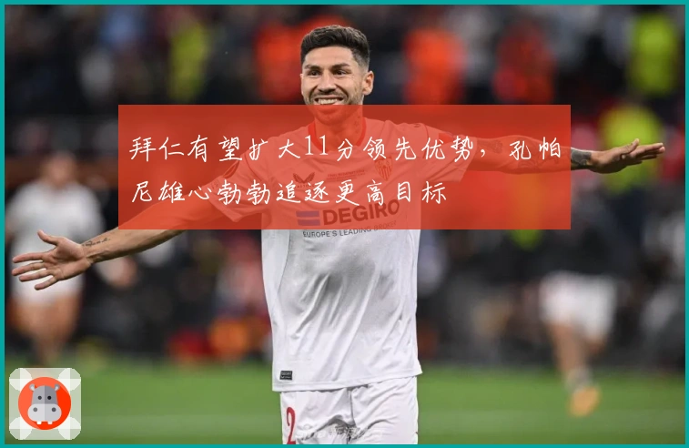 拜仁有望扩大11分领先优势，孔帕尼雄心勃勃追逐更高目标