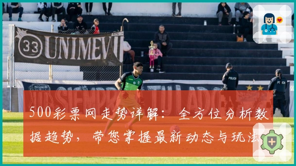 500彩票网走势详解：全方位分析数据趋势，带您掌握最新动态与玩法亮点