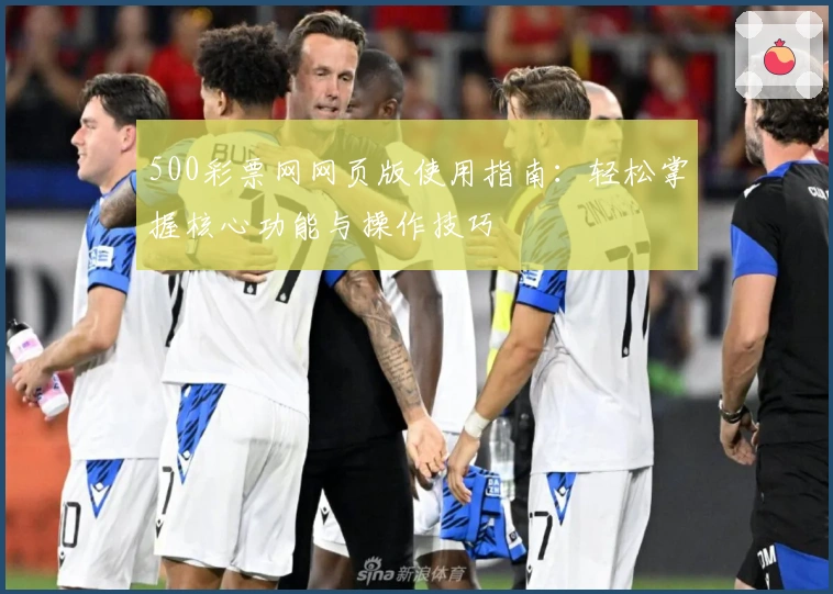 500彩票网网页版使用指南：轻松掌握核心功能与操作技巧