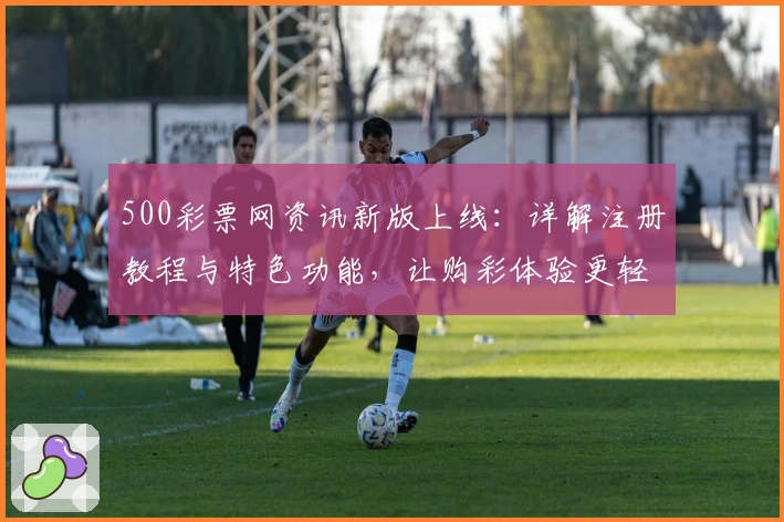 500彩票网资讯新版上线：详解注册教程与特色功能，让购彩体验更轻松