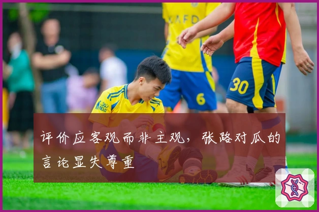 评价应客观而非主观，张路对瓜的言论显失尊重