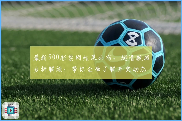 最新500彩票网结果公布，超清数据分析解读，带你全面了解开奖动态！