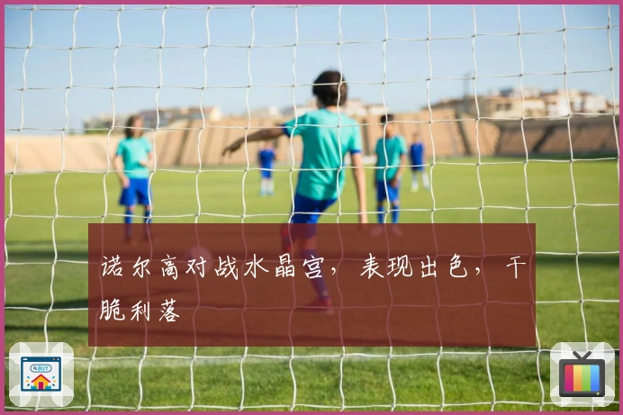 诺尔高对战水晶宫，表现出色，干脆利落