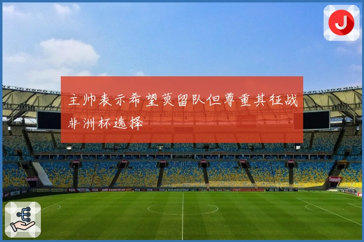 主帅表示希望莫留队但尊重其征战非洲杯选择