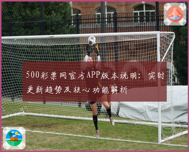 500彩票网官方APP版本说明：实时更新趋势及核心功能解析