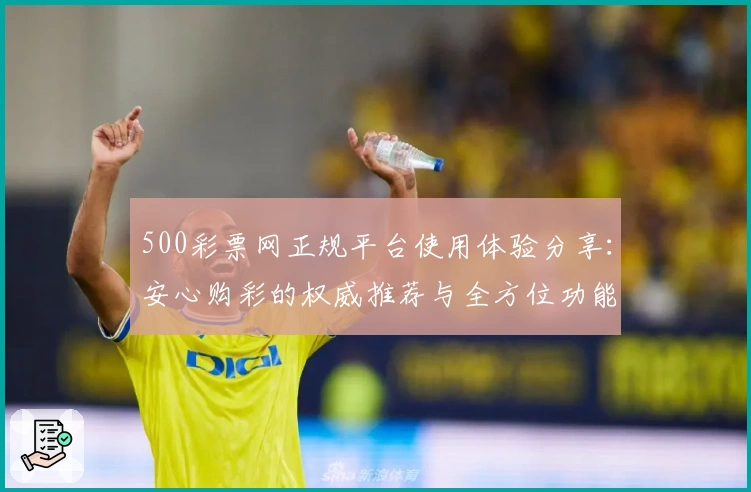 500彩票网正规平台使用体验分享：安心购彩的权威推荐与全方位功能解析