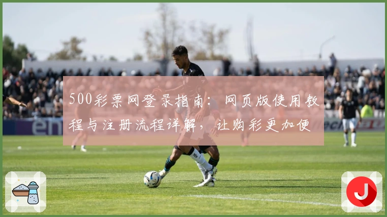 500彩票网登录指南：网页版使用教程与注册流程详解，让购彩更加便捷