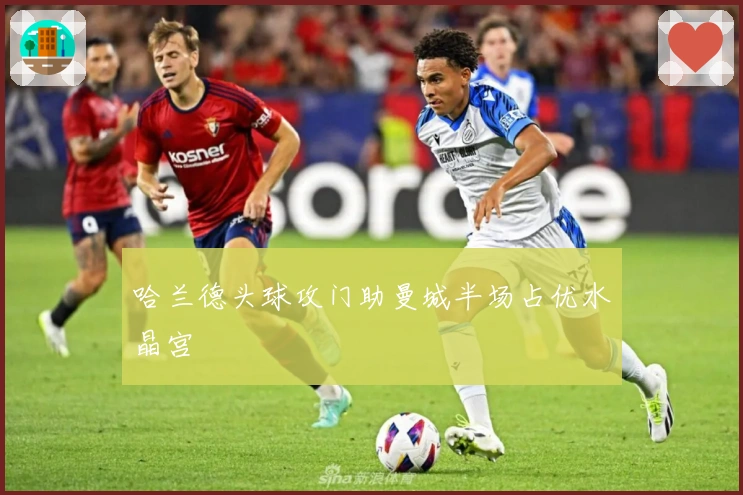 哈兰德头球攻门助曼城半场占优水晶宫