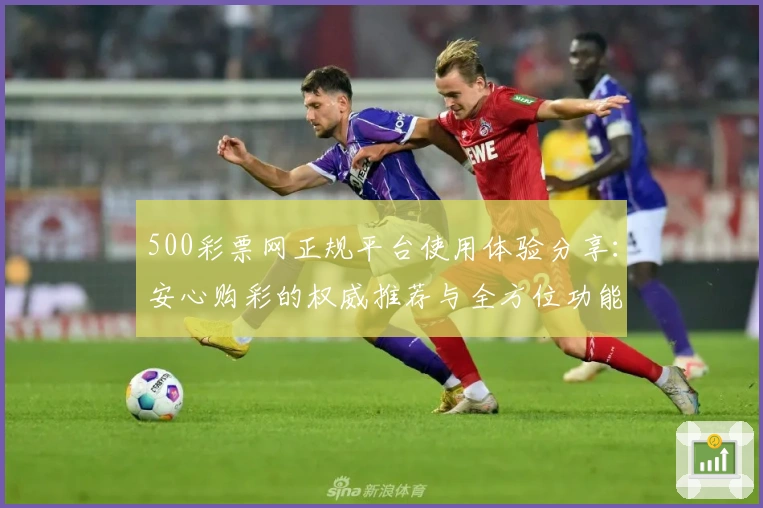 500彩票网正规平台使用体验分享：安心购彩的权威推荐与全方位功能解析