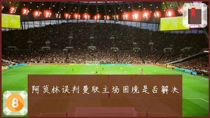 阿莫林误判曼联主场困境是否解决