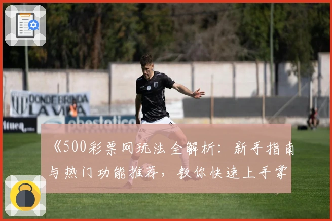 《500彩票网玩法全解析：新手指南与热门功能推荐，教你快速上手掌握技巧》