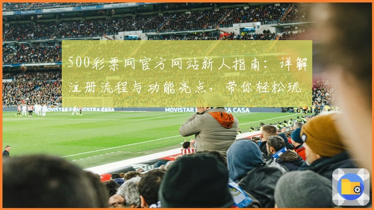 500彩票网官方网站新人指南：详解注册流程与功能亮点，带你轻松玩转平台