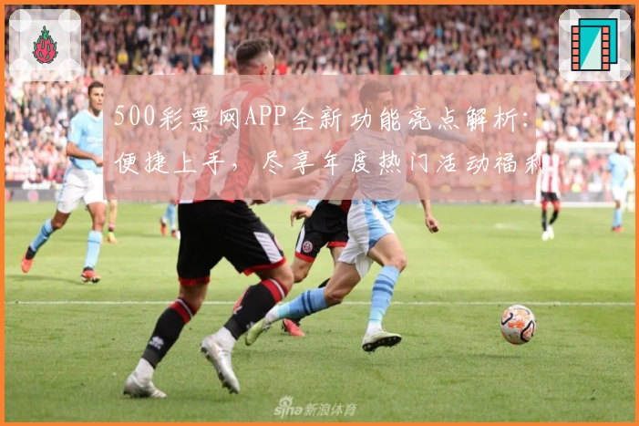 500彩票网APP全新功能亮点解析：便捷上手，尽享年度热门活动福利