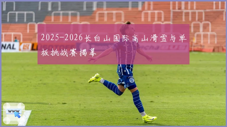 2025-2026长白山国际高山滑雪与单板挑战赛揭幕