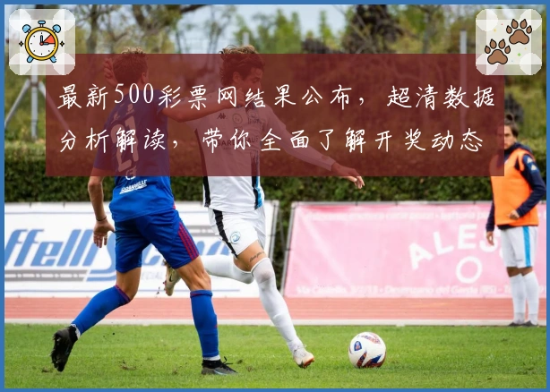 最新500彩票网结果公布，超清数据分析解读，带你全面了解开奖动态！
