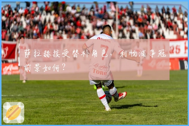 萨拉赫接受替补角色，利物浦争冠前景如何？