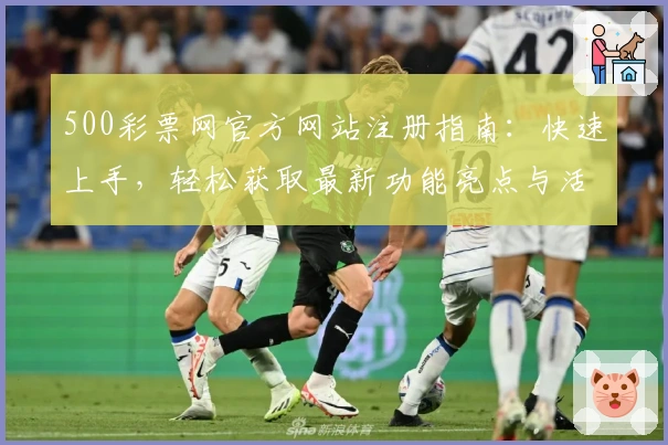 500彩票网官方网站注册指南：快速上手，轻松获取最新功能亮点与活动福利
