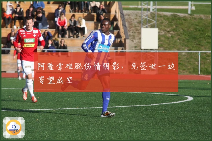阿隆索难脱伤情阴影，免签世一边寄望成空