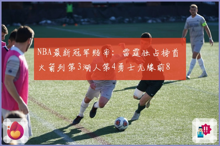 NBA最新冠军赔率：雷霆独占榜首 火箭列第3湖人第4勇士无缘前8