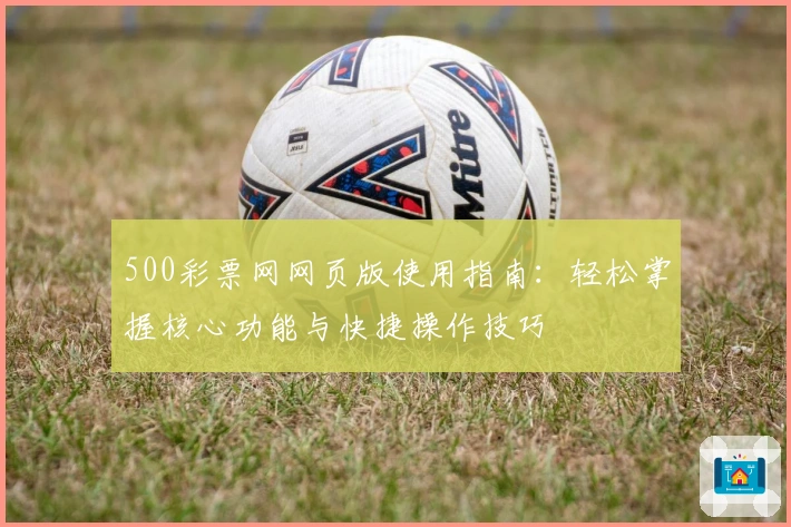 500彩票网网页版使用指南：轻松掌握核心功能与快捷操作技巧