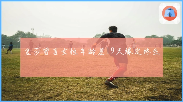 金莎曾言女性年龄差19天缘定终生