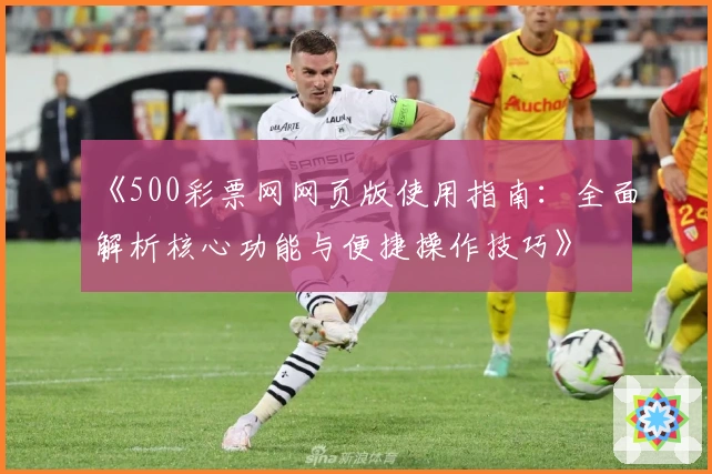 《500彩票网网页版使用指南：全面解析核心功能与便捷操作技巧》