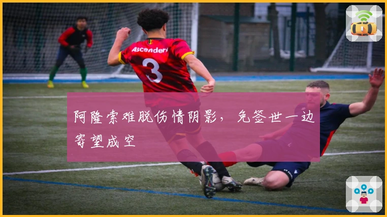 阿隆索难脱伤情阴影，免签世一边寄望成空