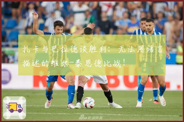 扎卡与巴拉德谈胜利：无法用语言描述的维尔-泰恩德比战！