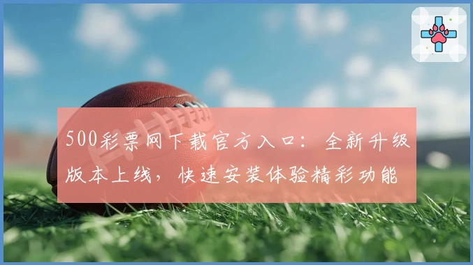 500彩票网下载官方入口：全新升级版本上线，快速安装体验精彩功能