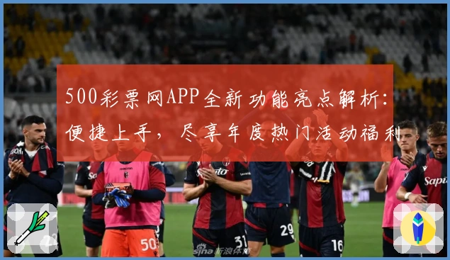 500彩票网APP全新功能亮点解析：便捷上手，尽享年度热门活动福利