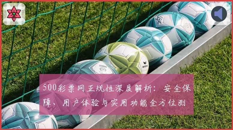 500彩票网正规性深度解析：安全保障、用户体验与实用功能全方位测评