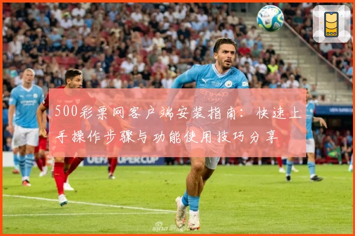 500彩票网客户端安装指南：快速上手操作步骤与功能使用技巧分享