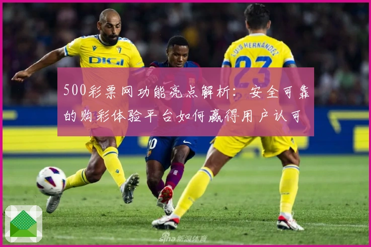 500彩票网功能亮点解析：安全可靠的购彩体验平台如何赢得用户认可