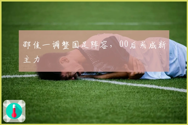 邵佳一调整国足阵容，00后或成新主力