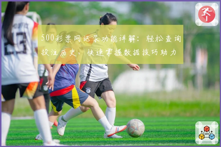 500彩票网记录功能详解：轻松查询投注历史，快速掌握数据技巧助力提升体验