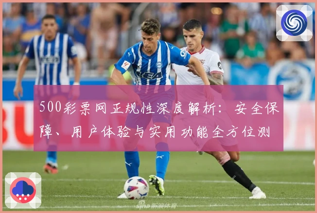500彩票网正规性深度解析：安全保障、用户体验与实用功能全方位测评