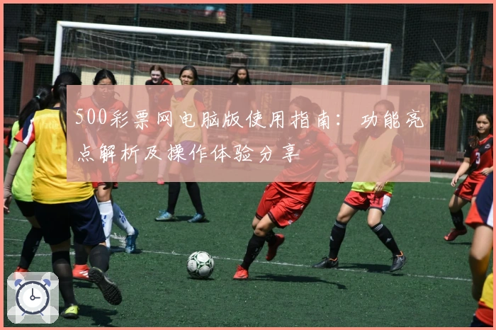 500彩票网电脑版使用指南：功能亮点解析及操作体验分享