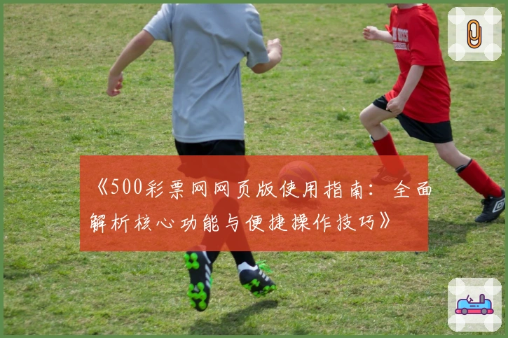 《500彩票网网页版使用指南：全面解析核心功能与便捷操作技巧》