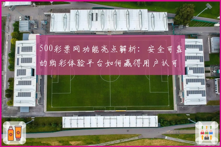 500彩票网功能亮点解析：安全可靠的购彩体验平台如何赢得用户认可