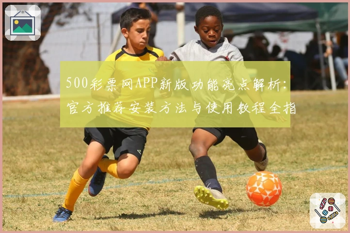 500彩票网APP新版功能亮点解析：官方推荐安装方法与使用教程全指南