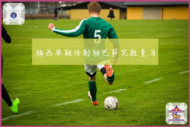 梅西单鞋传射助巴萨完胜皇马