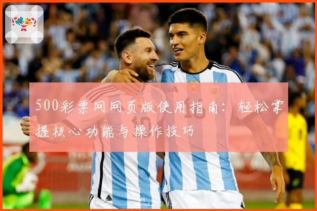 500彩票网网页版使用指南：轻松掌握核心功能与操作技巧
